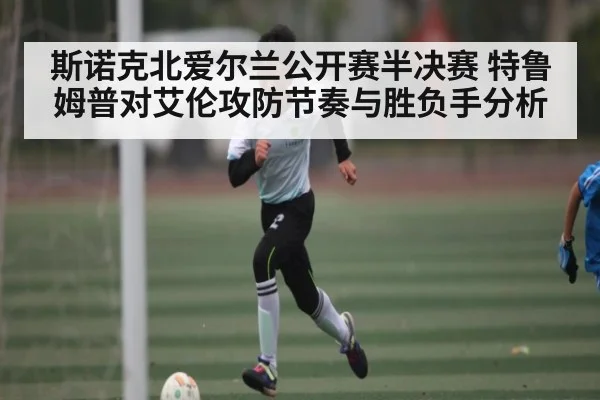 斯诺克北爱尔兰公开赛半决赛 特鲁姆普对艾伦攻防节奏与胜负手分析